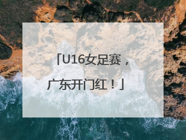 U16女足赛，广东开门红！