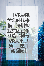 VR影院黄金时代来临！深圳报业集团宣布打造“树莓VR未来影院”_深圳新闻网